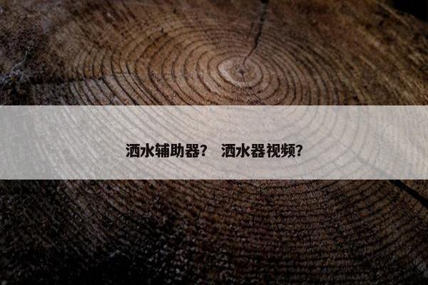 洒水辅助器？ 洒水器视频？