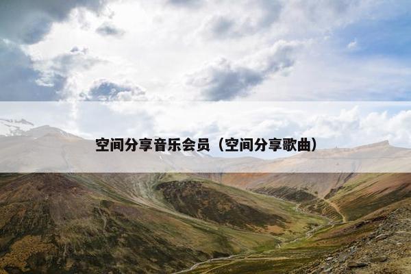 空间分享音乐会员（空间分享歌曲）