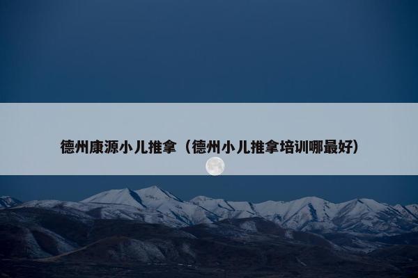 德州康源小儿推拿（德州小儿推拿培训哪最好）