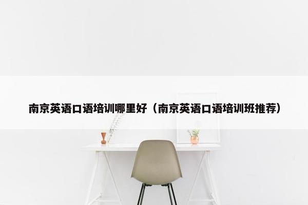 南京英语口语培训哪里好（南京英语口语培训班推荐）