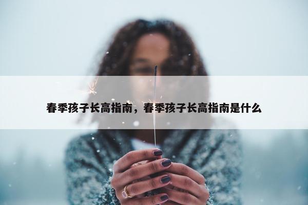 春季孩子长高指南，春季孩子长高指南是什么