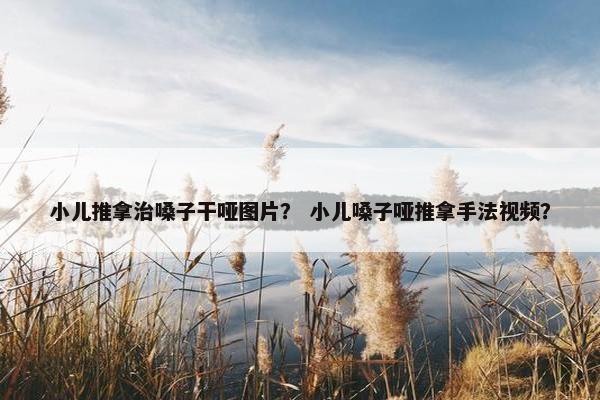 小儿推拿治嗓子干哑图片？ 小儿嗓子哑推拿手法视频？