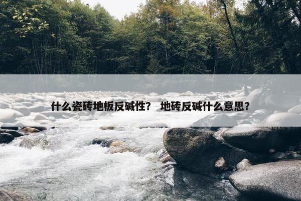 什么瓷砖地板反碱性？ 地砖反碱什么意思？