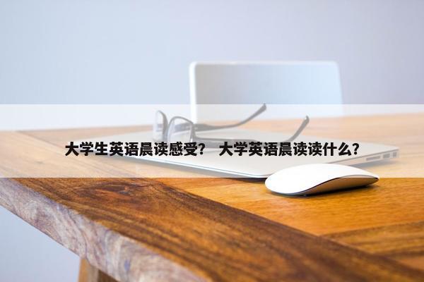 大学生英语晨读感受？ 大学英语晨读读什么？