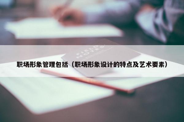 职场形象管理包括（职场形象设计的特点及艺术要素）