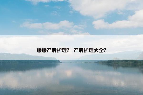 暖暖产后护理？ 产后护理大全？