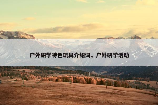 户外研学特色玩具介绍词，户外研学活动