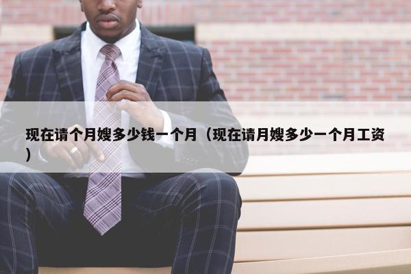 现在请个月嫂多少钱一个月（现在请月嫂多少一个月工资）
