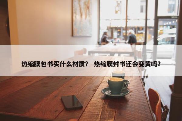 热缩膜包书买什么材质？ 热缩膜封书还会变黄吗？