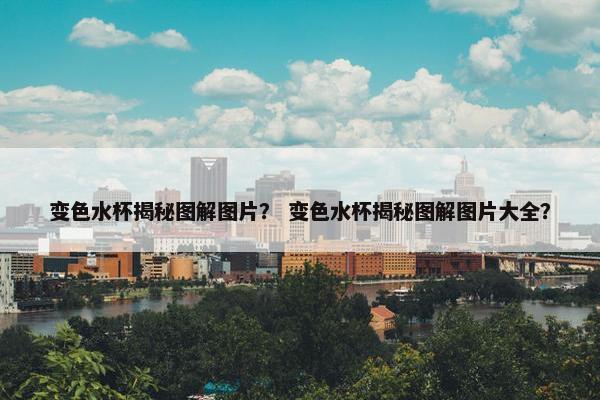 变色水杯揭秘图解图片？ 变色水杯揭秘图解图片大全？