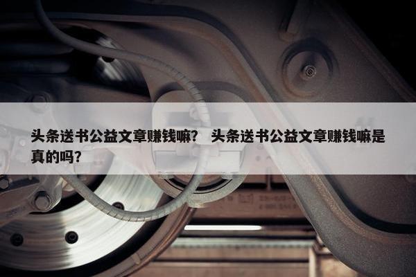 头条送书公益文章赚钱嘛？ 头条送书公益文章赚钱嘛是真的吗？