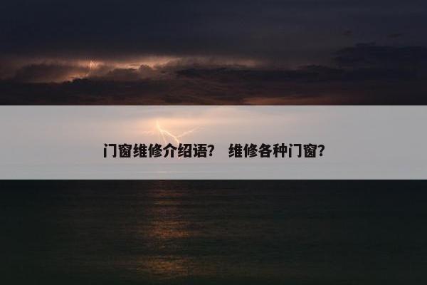 门窗维修介绍语？ 维修各种门窗？
