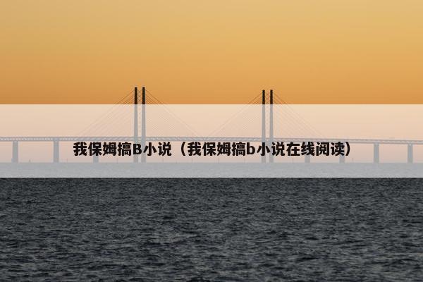 我保姆搞B小说（我保姆搞b小说在线阅读）