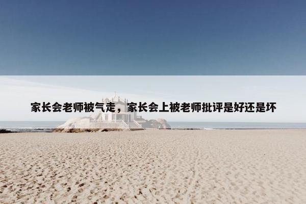 家长会老师被气走，家长会上被老师批评是好还是坏