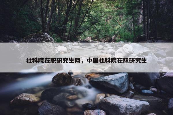 社科院在职研究生网，中国社科院在职研究生
