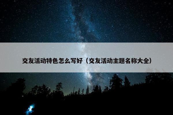 交友活动特色怎么写好（交友活动主题名称大全）
