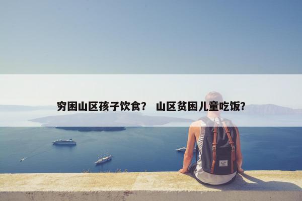 穷困山区孩子饮食？ 山区贫困儿童吃饭？
