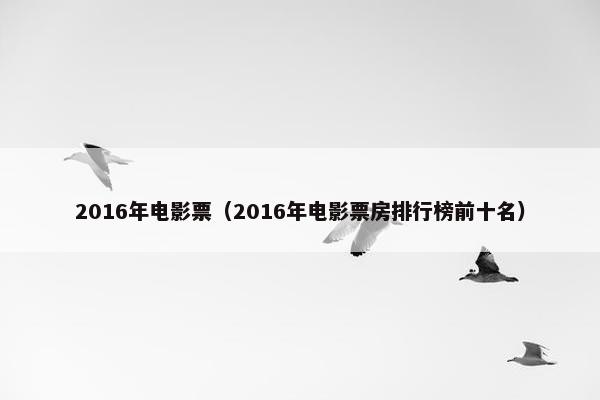 2016年电影票（2016年电影票房排行榜前十名）