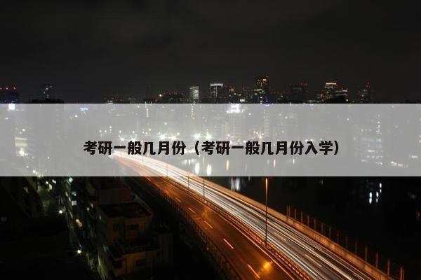 考研一般几月份（考研一般几月份入学）