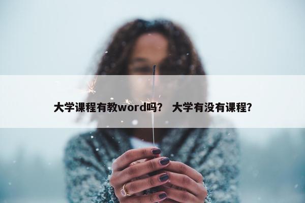 大学课程有教word吗？ 大学有没有课程？
