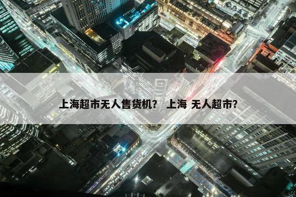 上海超市无人售货机？ 上海 无人超市？