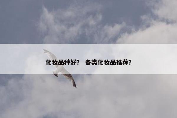 化妆品种好？ 各类化妆品推荐？