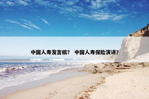 中国人寿发言稿？ 中国人寿保险演讲？