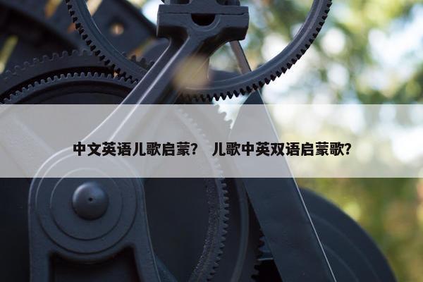 中文英语儿歌启蒙？ 儿歌中英双语启蒙歌？
