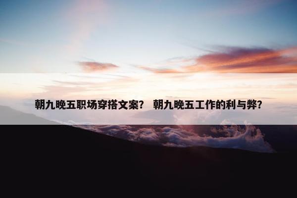 朝九晚五职场穿搭文案？ 朝九晚五工作的利与弊？