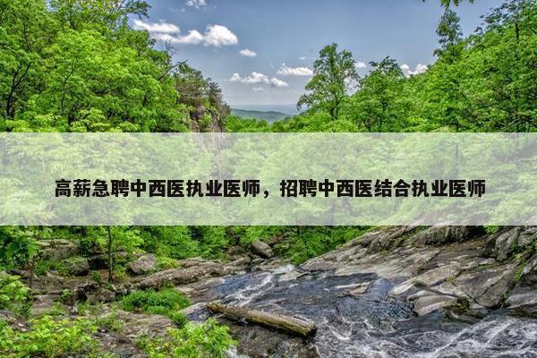 高薪急聘中西医执业医师，招聘中西医结合执业医师