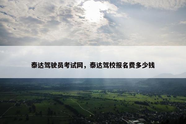 泰达驾驶员考试网，泰达驾校报名费多少钱