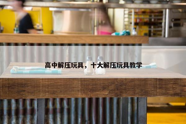 高中解压玩具，十大解压玩具教学