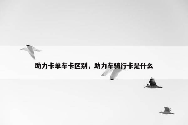 助力卡单车卡区别，助力车骑行卡是什么