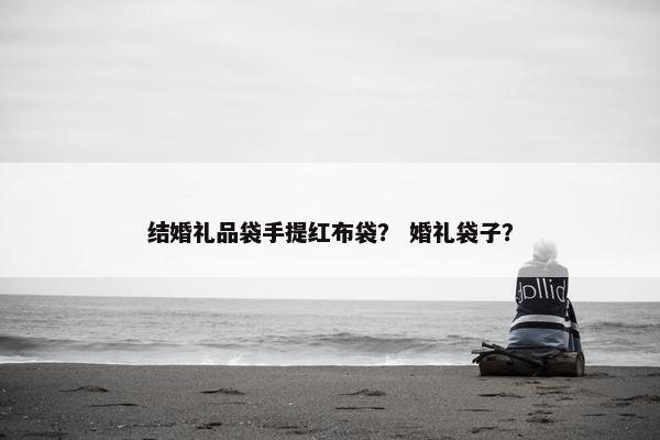 结婚礼品袋手提红布袋？ 婚礼袋子？