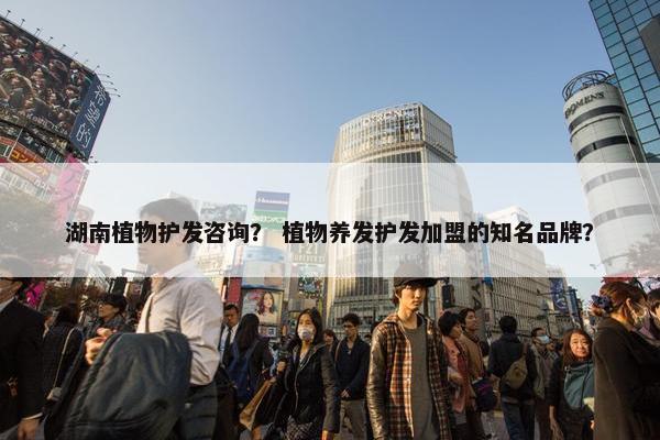 湖南植物护发咨询？ 植物养发护发加盟的知名品牌？