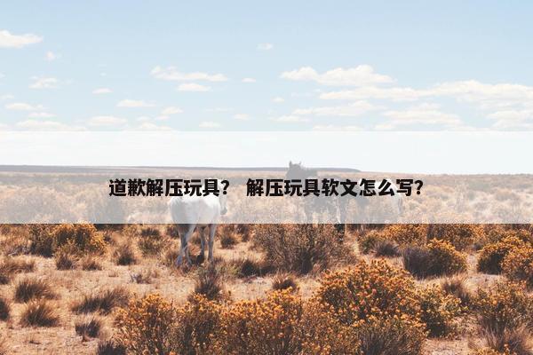 道歉解压玩具？ 解压玩具软文怎么写？