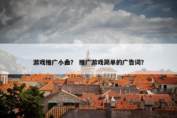 游戏推广小曲？ 推广游戏简单的广告词？