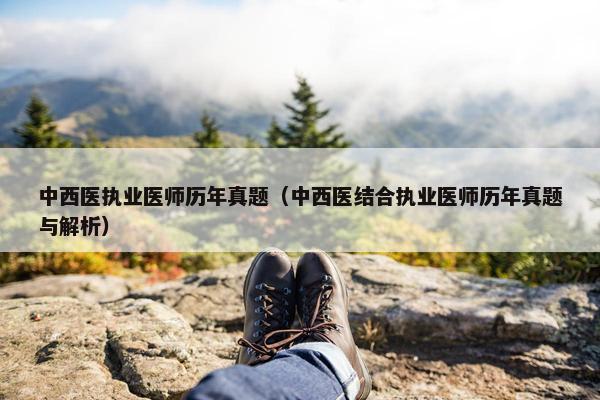 中西医执业医师历年真题（中西医结合执业医师历年真题与解析）