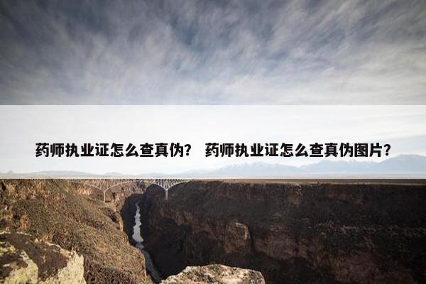 药师执业证怎么查真伪？ 药师执业证怎么查真伪图片？