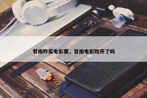 甘南咋买电影票，甘南电影院开了吗