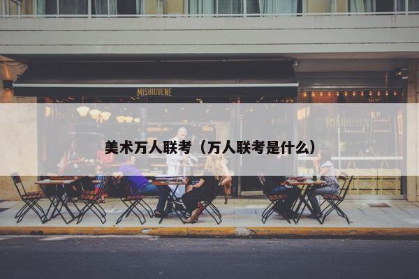 美术万人联考（万人联考是什么）