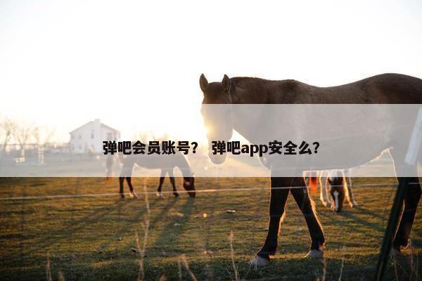 弹吧会员账号？ 弹吧app安全么？