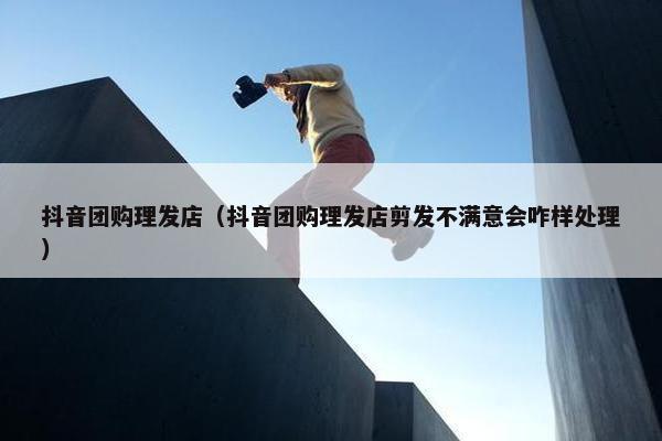 抖音团购理发店（抖音团购理发店剪发不满意会咋样处理）