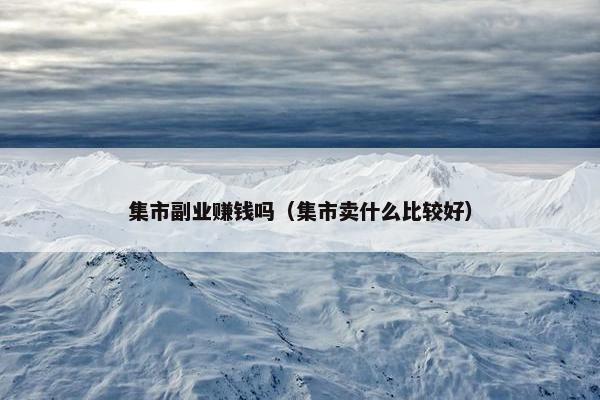 集市副业赚钱吗（集市卖什么比较好）