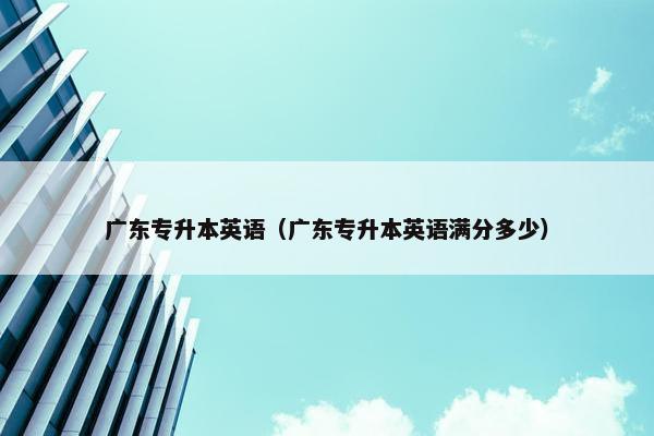 广东专升本英语（广东专升本英语满分多少）