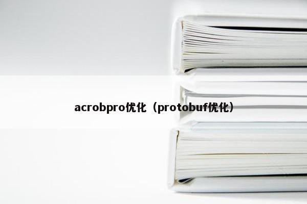 acrobpro优化（protobuf优化）