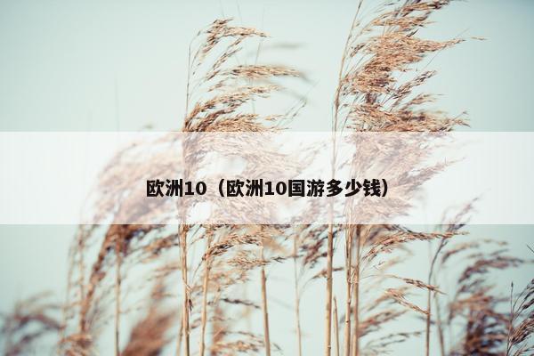 欧洲10（欧洲10国游多少钱）