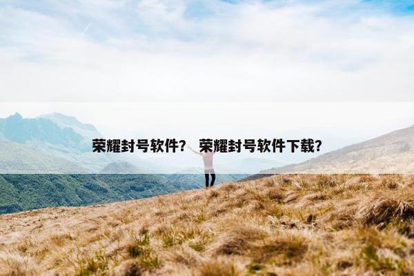 荣耀封号软件？ 荣耀封号软件下载？