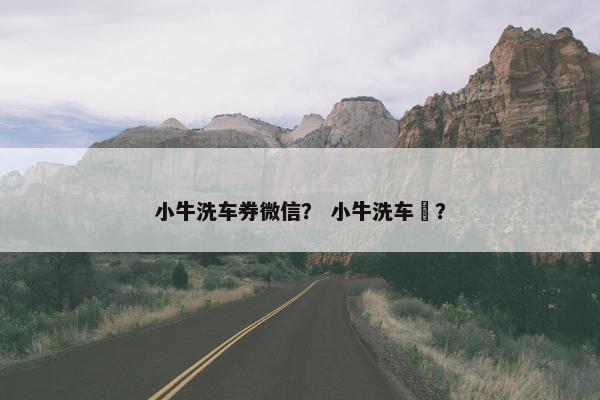 小牛洗车券微信？ 小牛洗车劵？