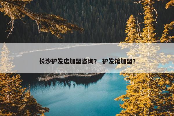 长沙护发店加盟咨询？ 护发馆加盟？